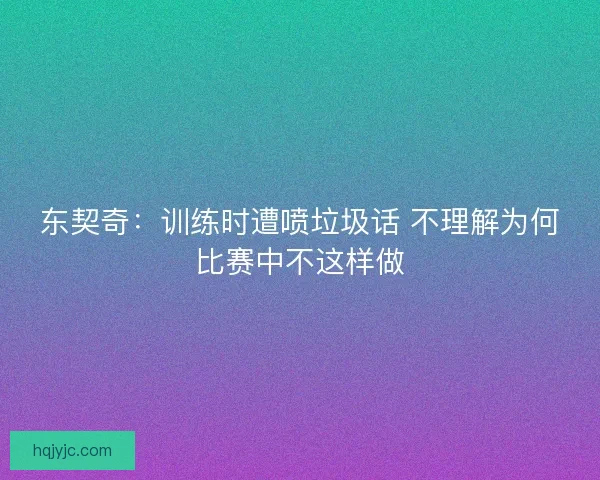 东契奇：训练时遭喷垃圾话 不理解为何比赛中不这样做