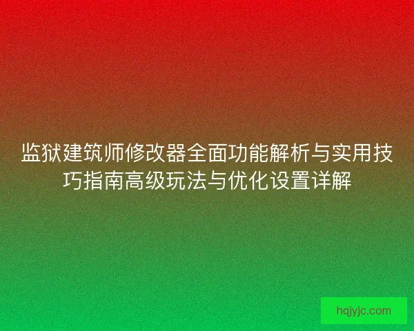 监狱建筑师修改器全面功能解析与实用技巧指南高级玩法与优化设置详解
