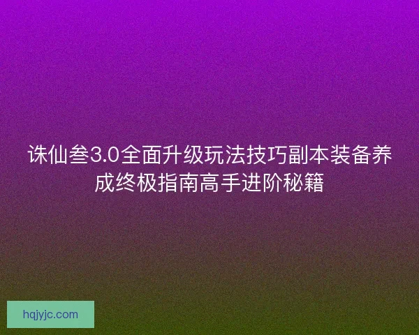 诛仙叁3.0全面升级玩法技巧副本装备养成终极指南高手进阶秘籍