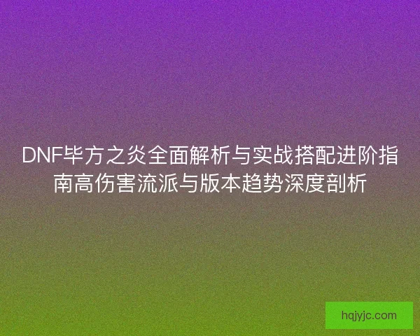 DNF毕方之炎全面解析与实战搭配进阶指南高伤害流派与版本趋势深度剖析